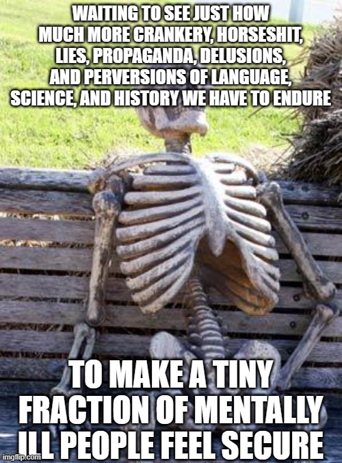 Waiting Skeleton Meme | WAITING TO SEE JUST HOW MUCH MORE CRANKERY, HORSESHIT, LIES, PROPAGANDA, DELUSIONS, AND PERVERSIONS OF LANGUAGE, SCIENCE, AND HISTORY WE HAVE TO ENDURE; TO MAKE A TINY FRACTION OF MENTALLY ILL PEOPLE FEEL SECURE | image tagged in memes,waiting skeleton | made w/ Imgflip meme maker