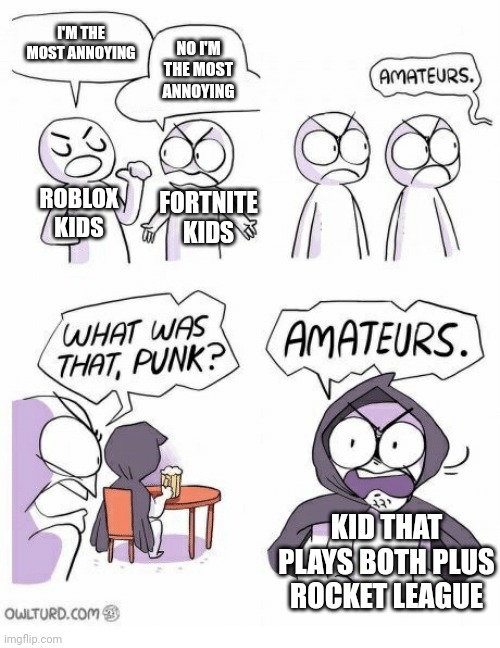 Amateurs | I'M THE MOST ANNOYING; NO I'M THE MOST ANNOYING; ROBLOX KIDS; FORTNITE KIDS; KID THAT PLAYS BOTH PLUS ROCKET LEAGUE | image tagged in amateurs | made w/ Imgflip meme maker