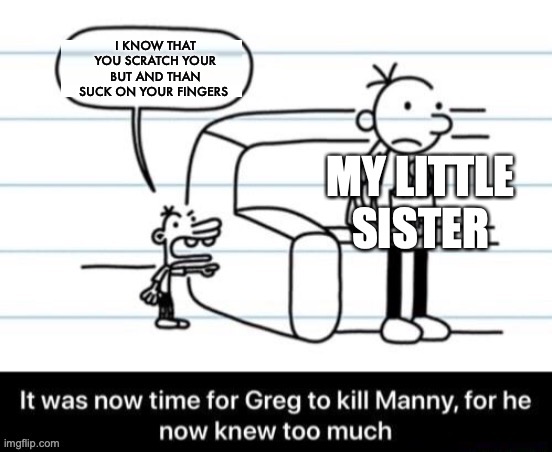 its true my little sister does that | I KNOW THAT YOU SCRATCH YOUR BUT AND THAN SUCK ON YOUR FINGERS; MY LITTLE SISTER | image tagged in it was now time for greg to kill manny for he now knew too much | made w/ Imgflip meme maker