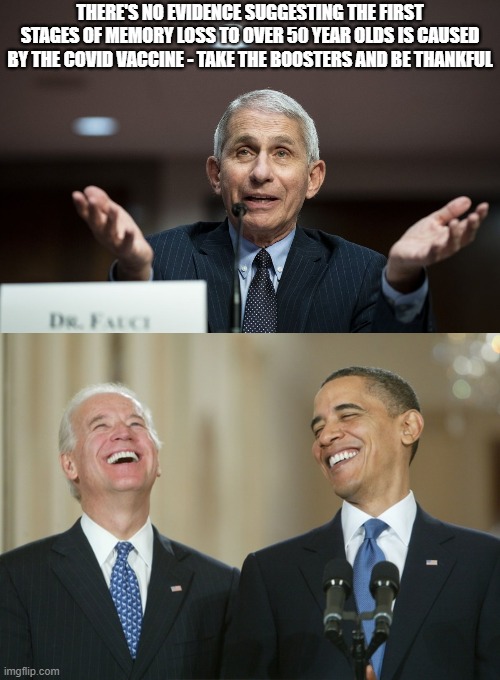 Covid Boosters according to Herr Fauci | THERE'S NO EVIDENCE SUGGESTING THE FIRST STAGES OF MEMORY LOSS TO OVER 50 YEAR OLDS IS CAUSED BY THE COVID VACCINE - TAKE THE BOOSTERS AND BE THANKFUL | image tagged in dr fauci,biden obama laugh,covid,boosters | made w/ Imgflip meme maker
