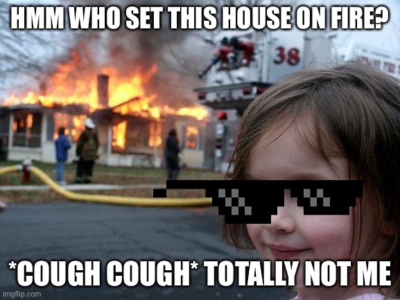 Girl who sets things on fire: | HMM WHO SET THIS HOUSE ON FIRE? *COUGH COUGH* TOTALLY NOT ME | image tagged in memes,disaster girl | made w/ Imgflip meme maker