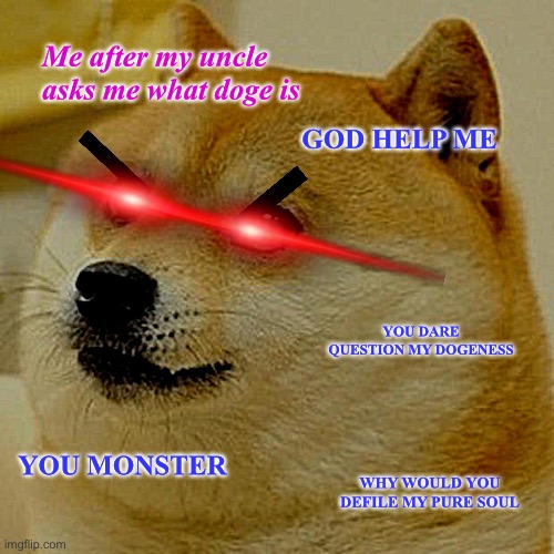 Enraged Doge | Me after my uncle asks me what doge is; GOD HELP ME; YOU DARE QUESTION MY DOGENESS; YOU MONSTER; WHY WOULD YOU DEFILE MY PURE SOUL | image tagged in doge,angry doge,angry,woof | made w/ Imgflip meme maker