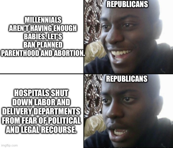 Happy / Shock | MILLENNIALS AREN’T HAVING ENOUGH BABIES. LET’S BAN PLANNED PARENTHOOD AND ABORTION. REPUBLICANS; HOSPITALS SHUT DOWN LABOR AND DELIVERY DEPARTMENTS FROM FEAR OF POLITICAL AND LEGAL RECOURSE. REPUBLICANS | image tagged in happy / shock,republicans,abortion,planned parenthood,democrats | made w/ Imgflip meme maker