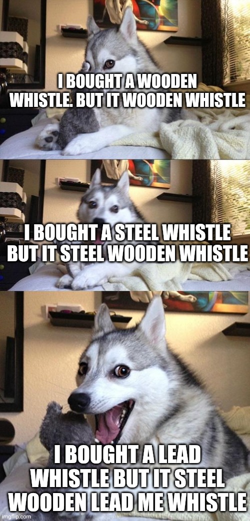 Stupid ahh scammers sellin fake whistles >:[ | I BOUGHT A WOODEN WHISTLE. BUT IT WOODEN WHISTLE; I BOUGHT A STEEL WHISTLE BUT IT STEEL WOODEN WHISTLE; I BOUGHT A LEAD WHISTLE BUT IT STEEL WOODEN LEAD ME WHISTLE | image tagged in bad joke dog | made w/ Imgflip meme maker