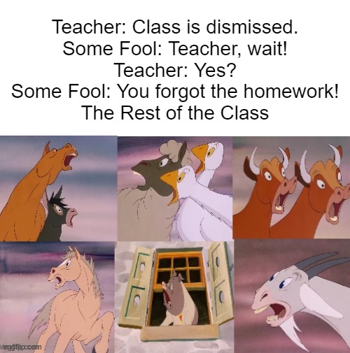 You failed big time | Teacher: Class is dismissed.
Some Fool: Teacher, wait!
Teacher: Yes?
Some Fool: You forgot the homework!
The Rest of the Class | image tagged in animal farm updated | made w/ Imgflip meme maker