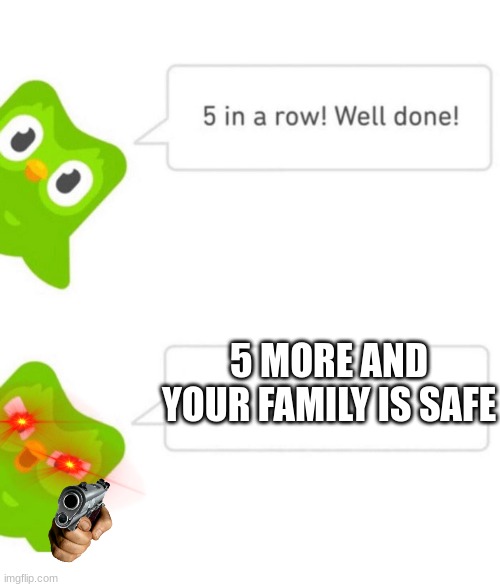 Duolingo 5 in a row | 5 MORE AND YOUR FAMILY IS SAFE | image tagged in duolingo 5 in a row | made w/ Imgflip meme maker