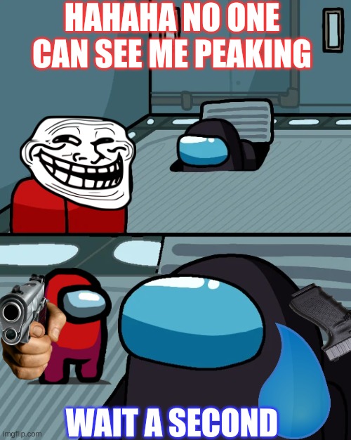 oh no | HAHAHA NO ONE CAN SEE ME PEAKING; WAIT A SECOND | image tagged in impostor of the vent | made w/ Imgflip meme maker