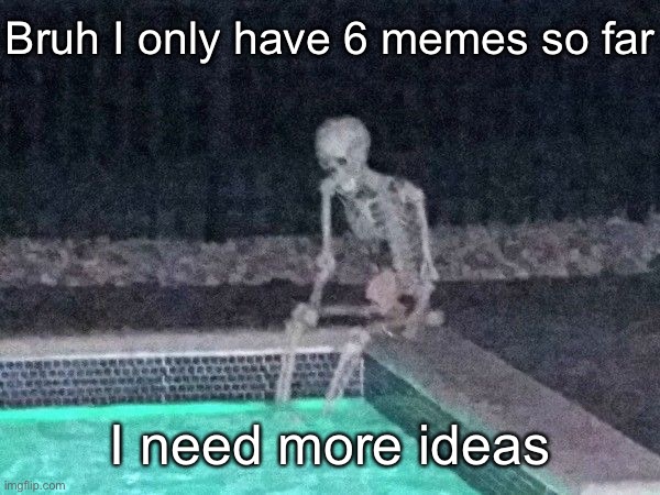 Skeleton pool | Bruh I only have 6 memes so far; I need more ideas | image tagged in skeleton pool | made w/ Imgflip meme maker