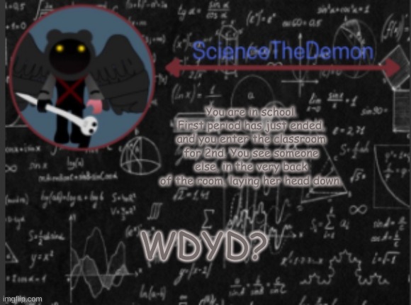 Science's template for scientists | You are in school. First period has just ended, and you enter the classroom for 2nd. You see someone else, in the very back of the room, laying her head down. WDYD? | image tagged in science's template for scientists | made w/ Imgflip meme maker