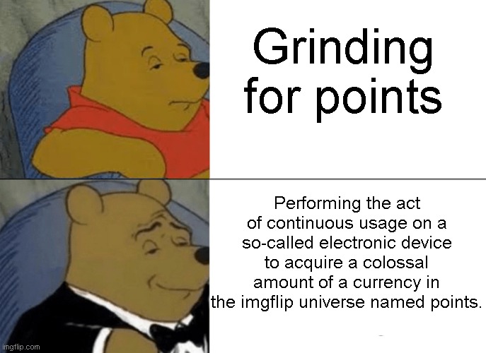 Tuxedo Winnie The Pooh Meme | Grinding for points; Performing the act of continuous usage on a so-called electronic device to acquire a colossal amount of a currency in the imgflip universe named points. | image tagged in memes,tuxedo winnie the pooh,funny,smort,winnie the pooh,points | made w/ Imgflip meme maker