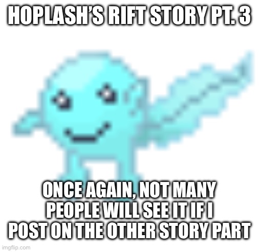 Hoplash | HOPLASH’S RIFT STORY PT. 3; ONCE AGAIN, NOT MANY PEOPLE WILL SEE IT IF I POST ON THE OTHER STORY PART | image tagged in hoplash | made w/ Imgflip meme maker