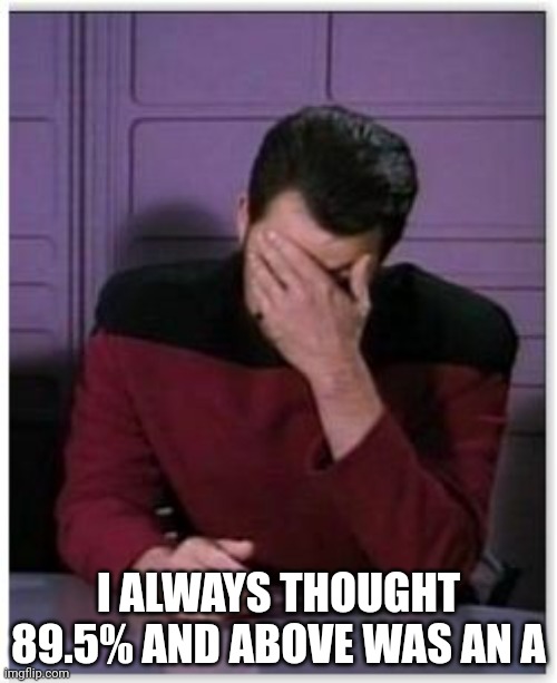 riker facepalm | I ALWAYS THOUGHT 89.5% AND ABOVE WAS AN A | image tagged in riker facepalm | made w/ Imgflip meme maker