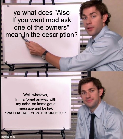 Jim Halpert Pointing to Whiteboard | yo what does "Also If you want mod ask one of the owners" mean in the description? Well, whatever, Imma forget anyway with my adhd, so imma get a message and be liek "WAT DA HAIL YEW TOKKIN BOUT" | image tagged in jim halpert pointing to whiteboard | made w/ Imgflip meme maker