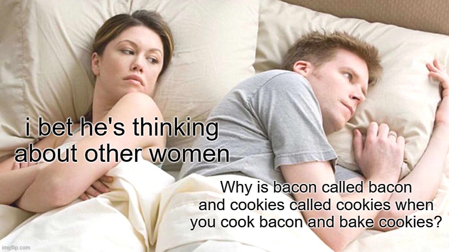 Shower Thoughts! | i bet he's thinking about other women; Why is bacon called bacon and cookies called cookies when you cook bacon and bake cookies? | image tagged in memes,i bet he's thinking about other women,shower thoughts,hmmmm,certified bruh moment | made w/ Imgflip meme maker