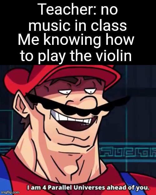 Mwehehehe | Teacher: no music in class; Me knowing how to play the violin | image tagged in i am 4 parallel universes ahead of you | made w/ Imgflip meme maker