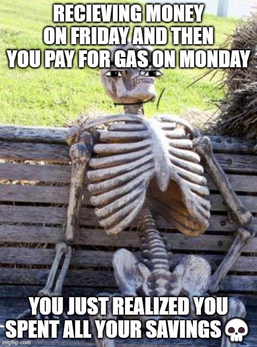 Waiting Skeleton | RECIEVING MONEY ON FRIDAY AND THEN YOU PAY FOR GAS ON MONDAY; YOU JUST REALIZED YOU SPENT ALL YOUR SAVINGS💀 | image tagged in memes,waiting skeleton | made w/ Imgflip meme maker