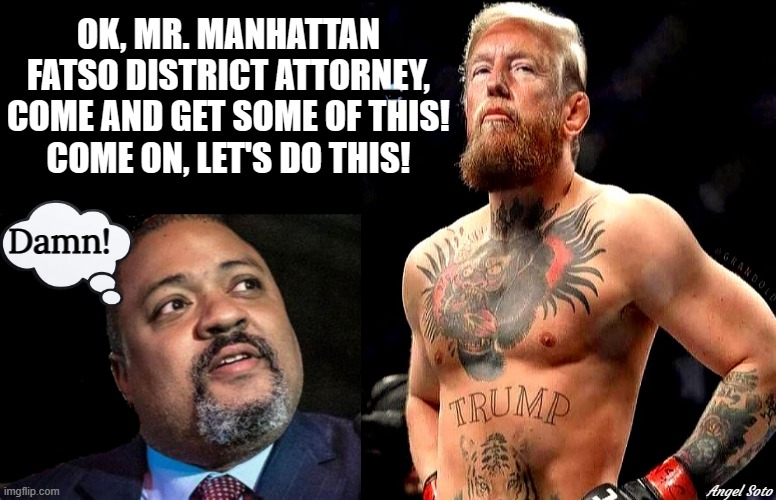trump the ufc fighter vs manhattan d.a. alvin bragg | OK, MR. MANHATTAN
FATSO DISTRICT ATTORNEY,
COME AND GET SOME OF THIS!
COME ON, LET'S DO THIS! Damn! Angel Soto | image tagged in donald trump,trump ufc fighter,alvin bragg,district attorney,let's do this,damn | made w/ Imgflip meme maker
