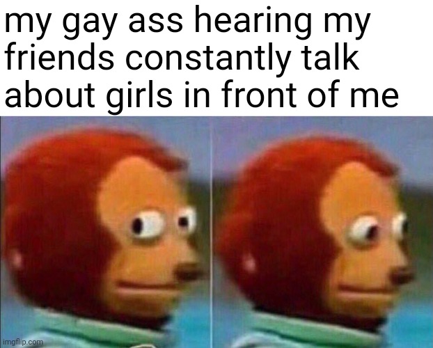 am i supposed to relate?? | my gay ass hearing my friends constantly talk about girls in front of me | image tagged in monkey looking away,memes | made w/ Imgflip meme maker