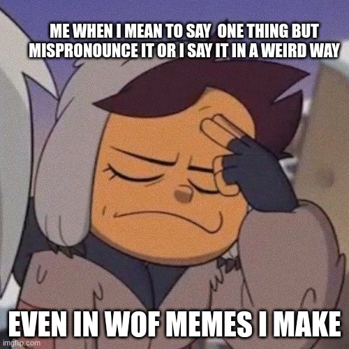 me | ME WHEN I MEAN TO SAY  ONE THING BUT MISPRONOUNCE IT OR I SAY IT IN A WEIRD WAY; EVEN IN WOF MEMES I MAKE | image tagged in the owl house | made w/ Imgflip meme maker