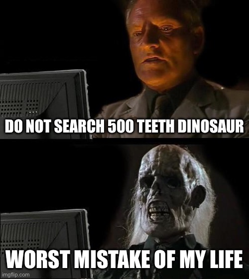 …. | DO NOT SEARCH 500 TEETH DINOSAUR; WORST MISTAKE OF MY LIFE | image tagged in memes,i'll just wait here | made w/ Imgflip meme maker