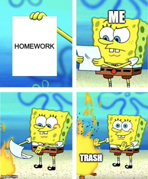 Spongebob Burning Paper | ME; HOMEWORK; TRASH | image tagged in spongebob burning paper | made w/ Imgflip meme maker