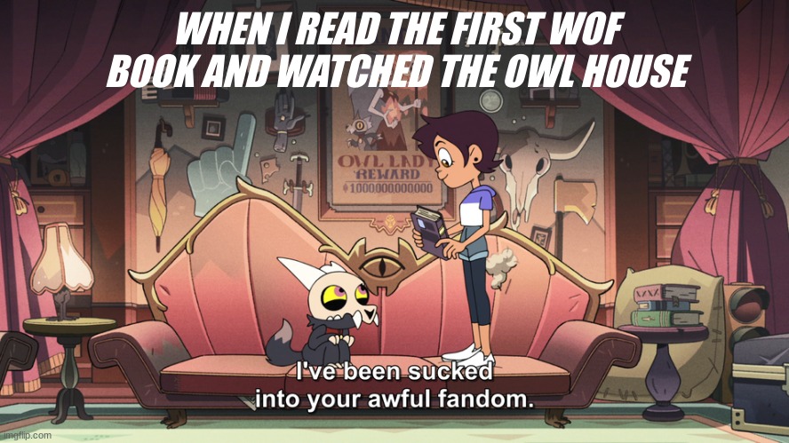 I LOVE IT | WHEN I READ THE FIRST WOF BOOK AND WATCHED THE OWL HOUSE | image tagged in the owl house king been sucked into luz fandom | made w/ Imgflip meme maker