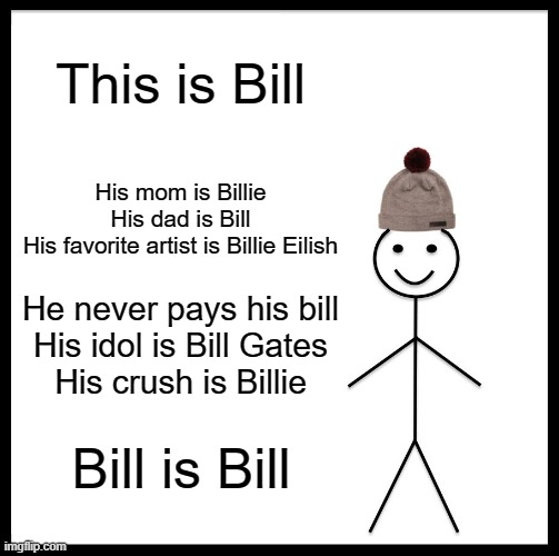 Wth did i just make | This is Bill; His mom is Billie
His dad is Bill
His favorite artist is Billie Eilish; He never pays his bill
His idol is Bill Gates
His crush is Billie; Bill is Bill | image tagged in memes,be like bill | made w/ Imgflip meme maker