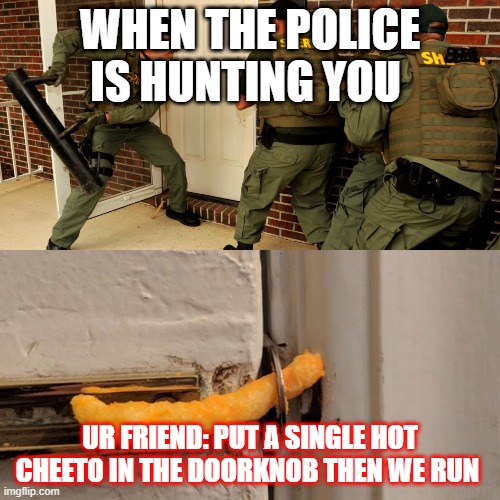 cheeto on door lock | WHEN THE POLICE IS HUNTING YOU; UR FRIEND: PUT A SINGLE HOT CHEETO IN THE DOORKNOB THEN WE RUN | image tagged in breaking down door | made w/ Imgflip meme maker