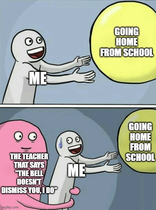 Then what is the point of the bell? | GOING HOME FROM SCHOOL; ME; GOING HOME FROM SCHOOL; THE TEACHER THAT SAYS "THE BELL DOESN'T DISMISS YOU, I DO"; ME | image tagged in memes,running away balloon | made w/ Imgflip meme maker