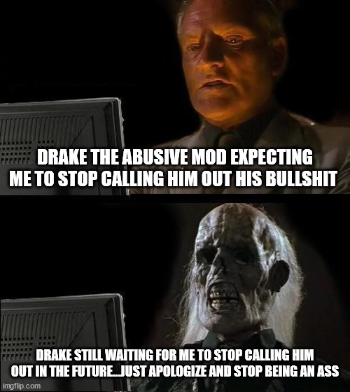 GTFO Drake you arrogant smug d-bag | DRAKE THE ABUSIVE MOD EXPECTING ME TO STOP CALLING HIM OUT HIS BULLSHIT; DRAKE STILL WAITING FOR ME TO STOP CALLING HIM OUT IN THE FUTURE...JUST APOLOGIZE AND STOP BEING AN ASS | image tagged in i'll just wait here,abuse by mod,abuse of power,abuse of position,retaliation,you mad bro | made w/ Imgflip meme maker