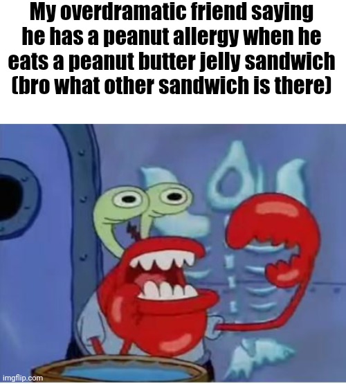 My overdramatic friend saying he has a peanut allergy when he eats a peanut butter jelly sandwich (bro what other sandwich is there) | image tagged in blank white template,mr krabs choking | made w/ Imgflip meme maker