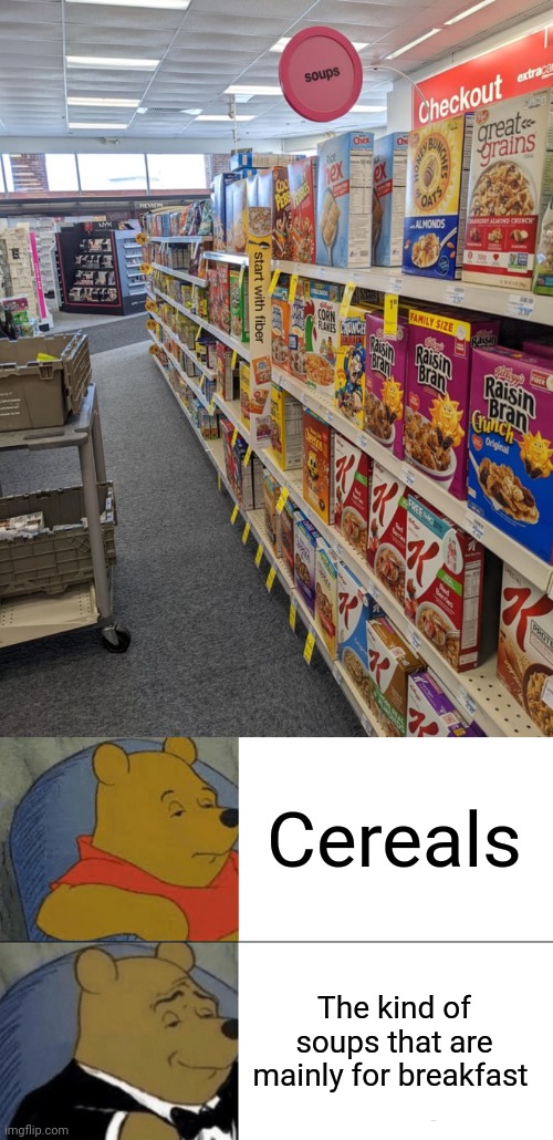 "soups" | Cereals; The kind of soups that are mainly for breakfast | image tagged in memes,tuxedo winnie the pooh,cereal,soups,you had one job,cereals | made w/ Imgflip meme maker