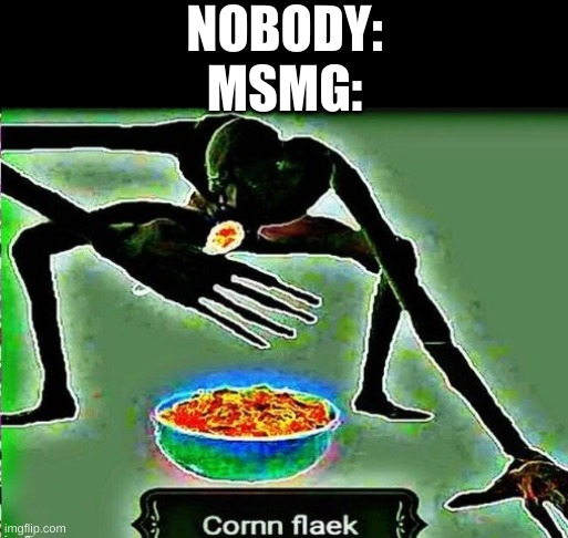 Cornm flaek | NOBODY:
MSMG: | image tagged in cornm flaek | made w/ Imgflip meme maker