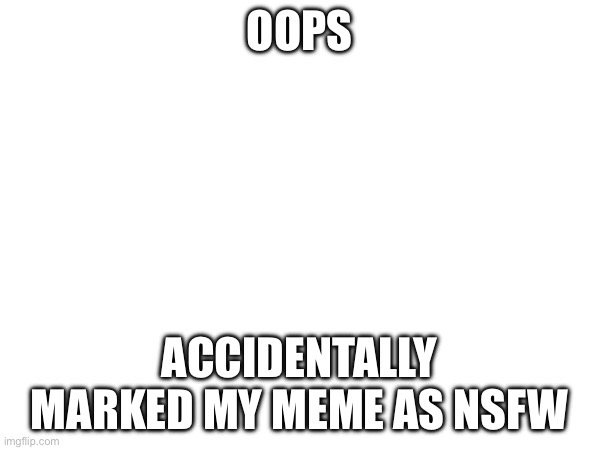 sorry | OOPS; ACCIDENTALLY MARKED MY MEME AS NSFW | made w/ Imgflip meme maker