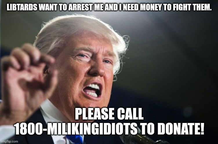 Milking trumpies |  LIBTARDS WANT TO ARREST ME AND I NEED MONEY TO FIGHT THEM. PLEASE CALL 1800-MILIKINGIDIOTS TO DONATE! | image tagged in trump,trump supporters,conservative,republican,liberal,democrat | made w/ Imgflip meme maker