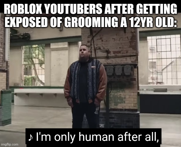 Im only human after all | ROBLOX YOUTUBERS AFTER GETTING EXPOSED OF GROOMING A 12YR OLD: | image tagged in human,memes,funny memes,gaming,roblox | made w/ Imgflip meme maker
