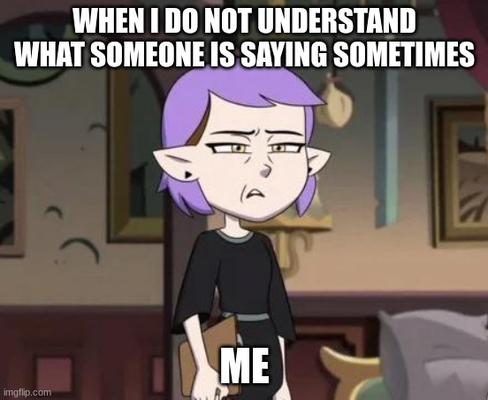 yeah it is true | WHEN I DO NOT UNDERSTAND WHAT SOMEONE IS SAYING SOMETIMES; ME | image tagged in amity cringing | made w/ Imgflip meme maker