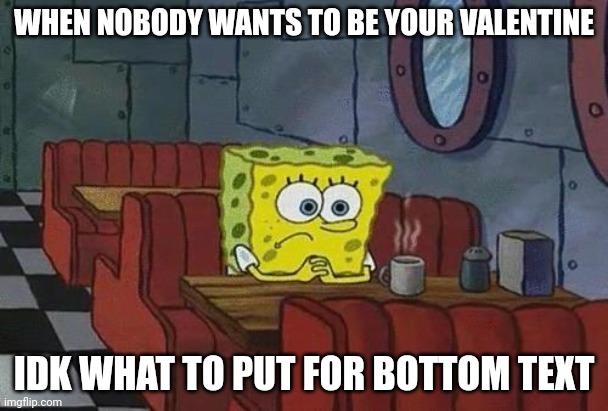 Spongebob Coffee | WHEN NOBODY WANTS TO BE YOUR VALENTINE; IDK WHAT TO PUT FOR BOTTOM TEXT | image tagged in spongebob coffee | made w/ Imgflip meme maker