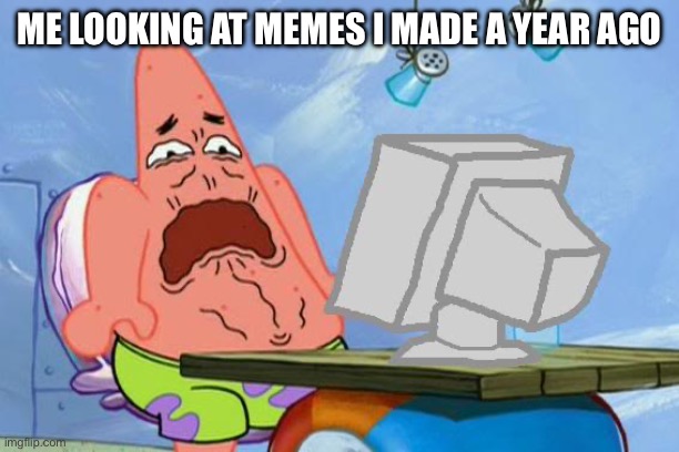 True story | ME LOOKING AT MEMES I MADE A YEAR AGO | image tagged in patrick star internet disgust,memes,funny,cringe | made w/ Imgflip meme maker