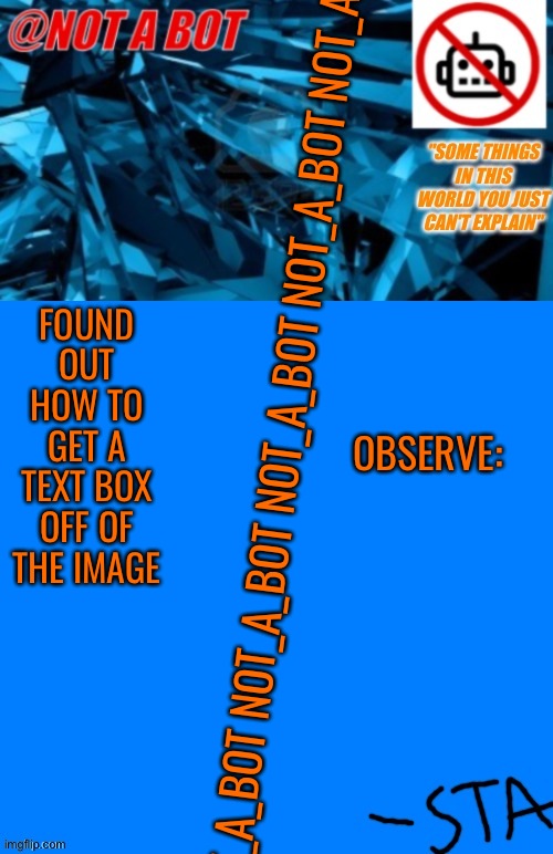 You can't see it, but the text box goes off the image for a while | OBSERVE:; FOUND OUT HOW TO GET A TEXT BOX OFF OF THE IMAGE; NOT_A_BOT NOT_A_BOT NOT_A_BOT NOT_A_BOT NOT_A_BOT NOT_A_BOT | image tagged in not a bot temp,broken,imgflip bug | made w/ Imgflip meme maker