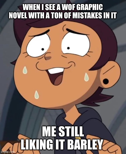 yeah it is true | WHEN I SEE A WOF GRAPHIC NOVEL WITH A TON OF MISTAKES IN IT; ME STILL LIKING IT BARLEY | image tagged in wings of fire | made w/ Imgflip meme maker