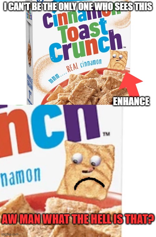Who approved this? | I CAN'T BE THE ONLY ONE WHO SEES THIS; ENHANCE; AW MAN WHAT THE HELL IS THAT? | image tagged in memes,cinnamon toast crunch,afraid,graphic art,packaging | made w/ Imgflip meme maker