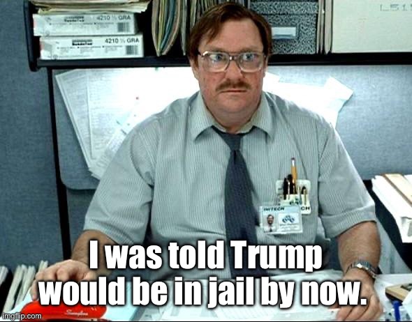 I Was Told There Would Be | I was told Trump would be in jail by now. | image tagged in memes,i was told there would be,politics lol | made w/ Imgflip meme maker