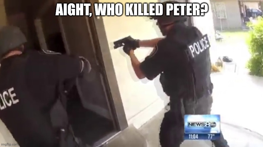 FBI OPEN UP | AIGHT, WHO KILLED PETER? | image tagged in fbi open up | made w/ Imgflip meme maker