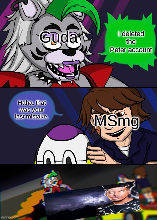 Gregory runs over Roxy | Guda; I deleted the Peter account; Haha, that was your last mistake. MSmg | image tagged in gregory runs over roxy | made w/ Imgflip meme maker