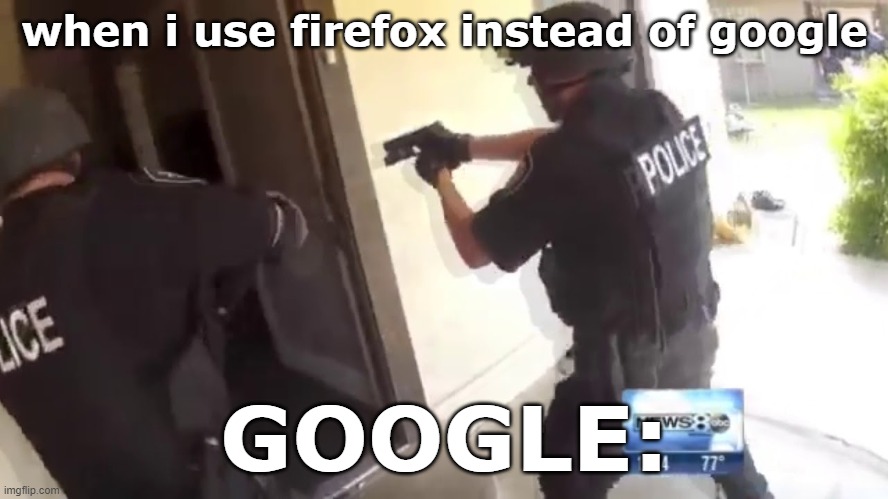 can't even use firefox | when i use firefox instead of google; GOOGLE: | image tagged in fbi open up | made w/ Imgflip meme maker