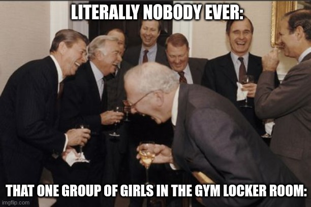 And they never leave! | LITERALLY NOBODY EVER:; THAT ONE GROUP OF GIRLS IN THE GYM LOCKER ROOM: | image tagged in memes,laughing men in suits | made w/ Imgflip meme maker