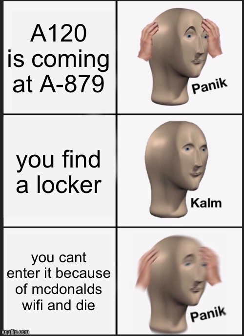 this happened to me | A120 is coming at A-879; you find a locker; you cant enter it because of mcdonalds wifi and die | image tagged in memes,panik kalm panik | made w/ Imgflip meme maker