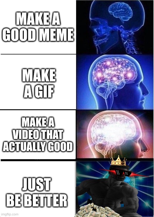 Expanding Brain | MAKE A GOOD MEME; MAKE A GIF; MAKE A VIDEO THAT ACTUALLY GOOD; JUST BE BETTER | image tagged in memes,expanding brain | made w/ Imgflip meme maker