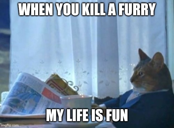 Furry killer | WHEN YOU KILL A FURRY; MY LIFE IS FUN | image tagged in memes,i should buy a boat cat | made w/ Imgflip meme maker